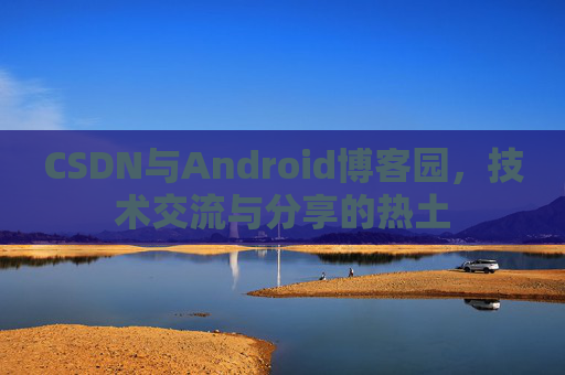 CSDN与Android博客园,技术交流与分享的热土