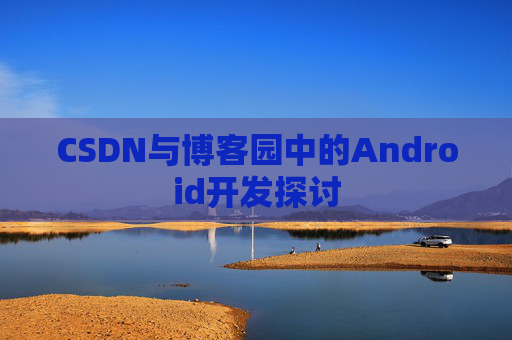 CSDN与博客园中的Android开发探讨